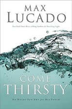 Come Thirsty : No Heart Too Dry for His Touch by Max Lucado (2004, HC) K27