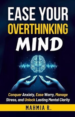 Ease Your Overthinking Mind: Conquer Anxiety, Ease Worry, Manage Stress and Unlo