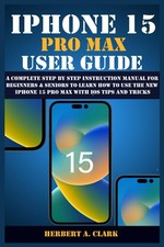 IPHONE 15 PRO MAX USER GUIDE: A Complete Step By Step Instruction Manual for...