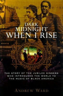 Dark Midnight When I Rise : The Story of the Jubilee Singers Who