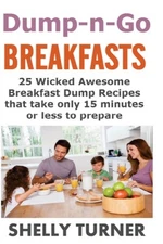Dump-n-Go Breakfasts: 25 Wicked Awesome Breakfast Dump Recipes that take only 15