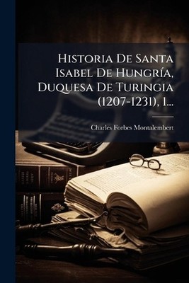 Historia De Santa Isabel De Hungr-a, Duquesa De Turingia (1207-1231), 1... by Ch