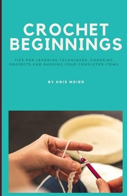 Crochet Beginnings: Tips for Learning Techniques, Choosing Projects and Sharing 