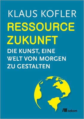 Ressource Zukunft | Die Kunst, eine Welt von Morgen zu gestalten | Klaus Kofler
