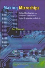 Making Microchips: Policy, Globalization, and Economic Restructuring in the Semi