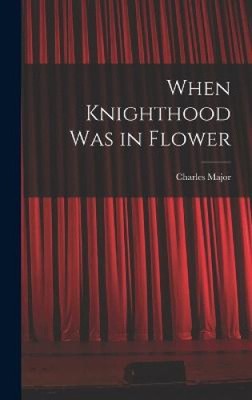 When Knighthood Was in Flower by Charles Major
