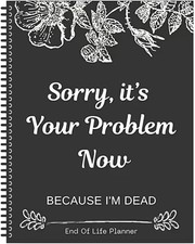 Sorry, It’s Your Problem Now, Because I'm Dead, End of Life Planner Organizer...