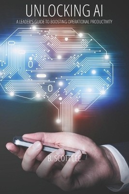 Unlocking AI: A Leader's Guide to Boosting Operational Productivity by B. Scott 