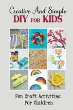 Creative And Simple Diy For Kids: Fun Craft Activities For Children by Joya Mort