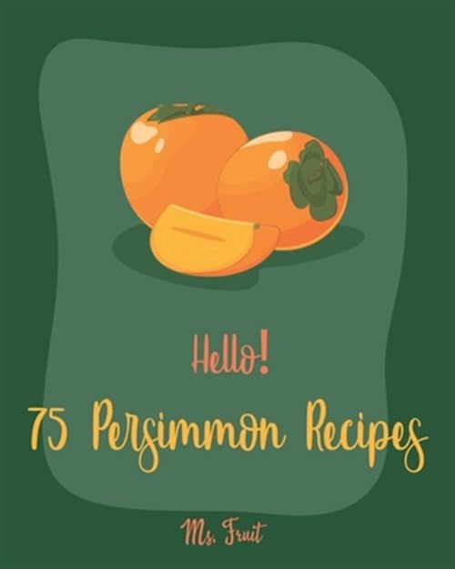 75 Easy Persimmon Recipes for Beginners – The Ultimate Persimmon Cookbook by Fruit (2019) Trade Paperback