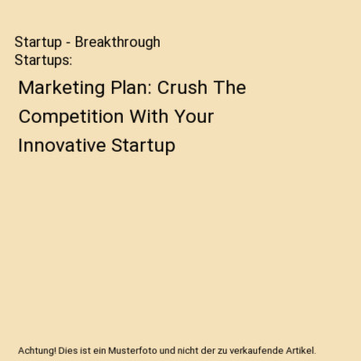 Startup - Breakthrough Startups: Marketing Plan: Crush The Competition With Your