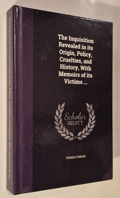 The Inquisition Revealed in its Origin, Policy, Cruelties, and History, With M..