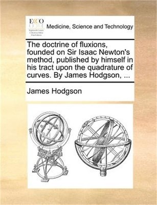 The Doctrine of Fluxions, Founded on Sir Isaac Newton's Method, Published by Him