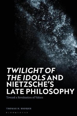 'Twilight of the Idols' and Nietzsches Late Philosophy: Toward a Revaluation of 