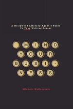 Mind Your Business: A Hollywood Literary Agent's Guide To Your Writing Career b