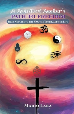 A Spiritual Seeker's Path to Freedom: From New Age to the Way, the Truth, and...