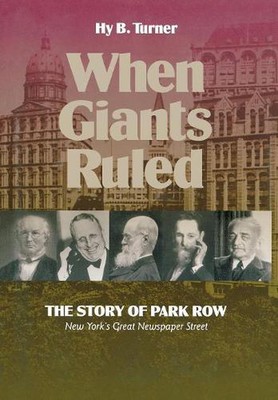When Giants Ruled: The Story of Park Row, NY's Great Newspaper Street by Hy B. T