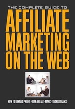 The Complete Guide to Affiliate Marketing on the Web How to Use and Profit f...
