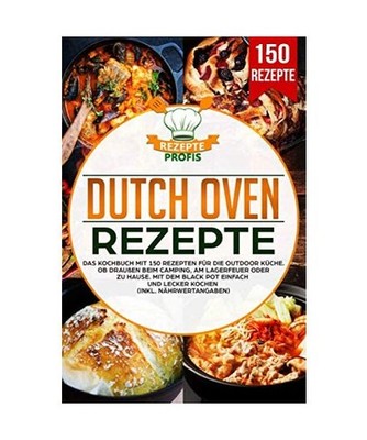 Dutch Oven Rezepte: Das Kochbuch mit 150 Rezepten für die Outdoor Küche. Ob dr