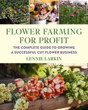 Flower Farming for Profit: The Complete Guide to Growing a Successful Cut Flower