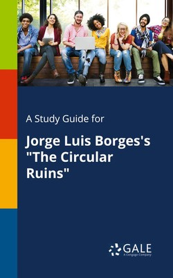 A Study Guide for Jorge Luis Borges's The Circular Ruins | Cengage Learning Gale