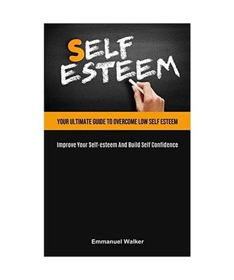 Self-Esteem: Your Ultimate Guide To Overcome Low Self Esteem 