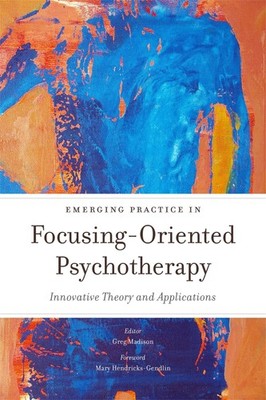 Emerging Practice in Focusing-Oriented Psychotherapy: Innovative Theory and ...