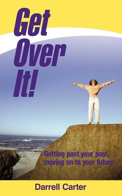 Get Over It! Getting Past Your Past, Moving on to Your Future Darrell Carter