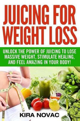 Juicing for Weight Loss: Unlock the Power of Juicing to Lose Massive Weight, Sti