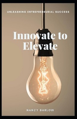 Innovate to Elevate: Unleashing Entrepreneurial Success by Nancy Barlow Paperbac