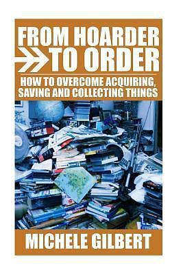 From Hoarder to Order : How to Stop Acquiring,Saving and Collecting Things by...