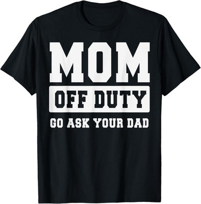 MOM OFF DUTY GO ASK YOUR DAD Shirt I Love Mom Mothers Day T-Shirt