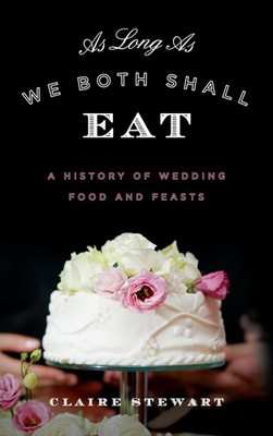 As Long As We Both Shall Eat: A History of Wedding Food and Feasts (Bloomsbury,