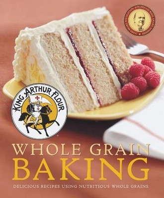 King Arthur Flour Whole Grain Baking: Delicious Recipes Using Nutritious Whole G