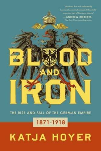 Blood and Iron: The Rise and Fall of the German Empire by Katja Hoyer: New
