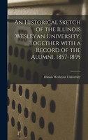 An Historical Sketch Of The Illinois Wesleyan University, Together With A...