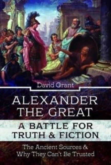 Alexander the Great, a Battle for Truth and Fiction by David Grant