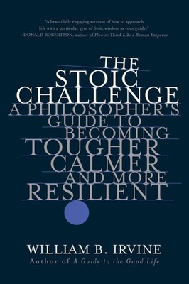 The Stoic Challenge: A Philosopher's Guide to Becoming Tougher, Calmer, and ...