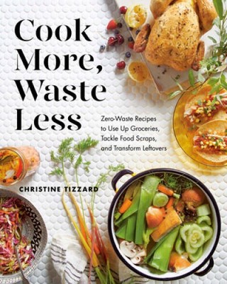 Cook More, Waste Less: Zero-Waste Recipes to Use Up Groceries, Tackle Foo - GOOD