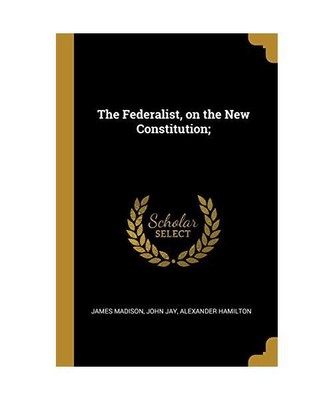 The Federalist, on the New Constitution;, James Madison, John Jay, Alexander Ham