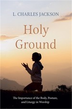 Holy Ground: The Importance of the Body, Posture, and Liturgy in Worship (Paperb