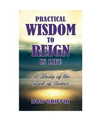 Practical Wisdom to Reign in Life: A Study of the Book of James, Don Griffin