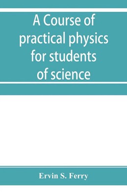 Ervin S. Ferry | A course of practical physics for students of science and...