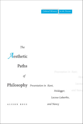 The Aesthetic Paths Of Philosophy: Presentation In Kant, Heidegger, Lacoue-...