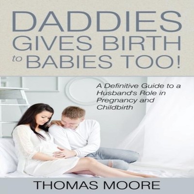 Daddies Give Birth To Babies Too! A Definitive Guide to a Husband