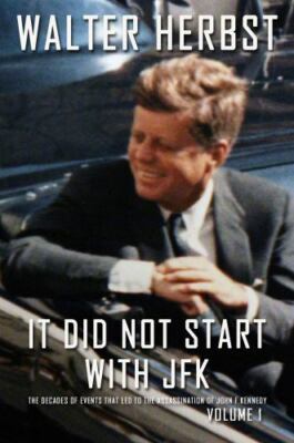 It Did Not Start With JFK Volume 1: The Decades of Events that Led to the Ass...