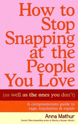 How to Stop Snapping at the People You Love [As Well As the Ones You Don't]: A c