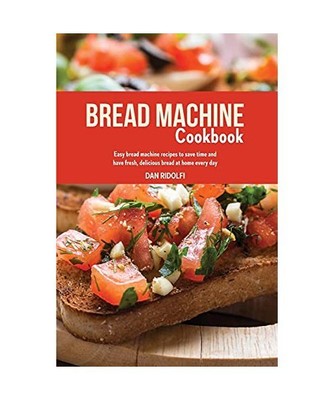 Bread Machine Cookbook: Easy Bread Machine Recipes to Save Time and Have Fresh, 