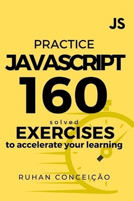 Practice Javascript: 160 Solved Exercises to Accelerate your Learning by Ruhan C