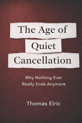 The Age of Quiet Cancellation: Why Nothing Ever Really Ends Anymore by Thomas El